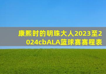 康熙时的明珠大人2023至2024cbALA篮球赛赛程表