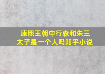 康熙王朝中行森和朱三太子是一个人吗知乎小说