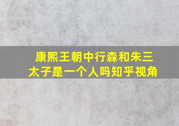 康熙王朝中行森和朱三太子是一个人吗知乎视角