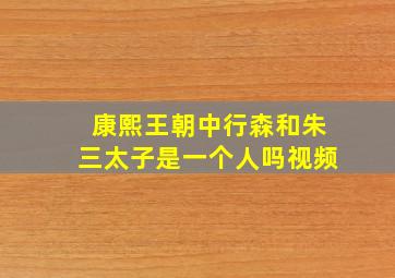 康熙王朝中行森和朱三太子是一个人吗视频