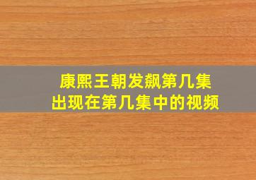 康熙王朝发飙第几集出现在第几集中的视频