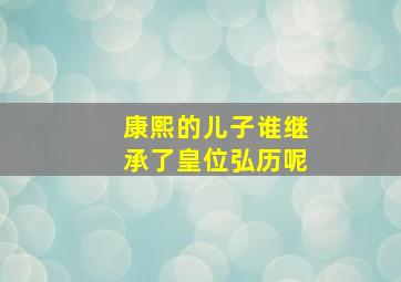 康熙的儿子谁继承了皇位弘历呢