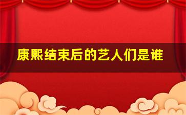 康熙结束后的艺人们是谁