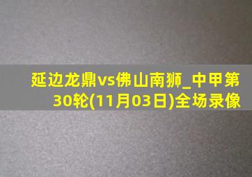 延边龙鼎vs佛山南狮_中甲第30轮(11月03日)全场录像