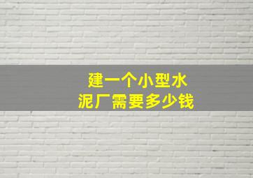 建一个小型水泥厂需要多少钱