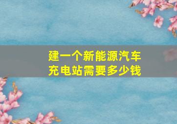 建一个新能源汽车充电站需要多少钱