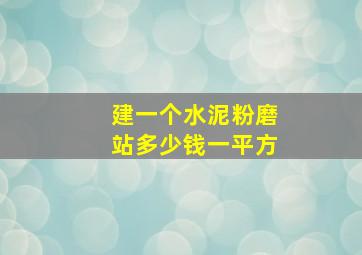 建一个水泥粉磨站多少钱一平方