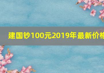 建国钞100元2019年最新价格