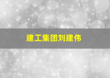 建工集团刘建伟