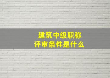 建筑中级职称评审条件是什么