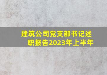 建筑公司党支部书记述职报告2023年上半年