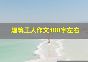 建筑工人作文300字左右