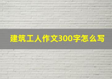 建筑工人作文300字怎么写