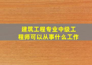 建筑工程专业中级工程师可以从事什么工作