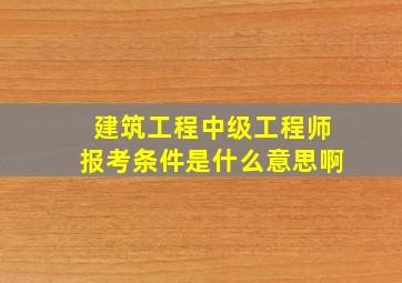 建筑工程中级工程师报考条件是什么意思啊