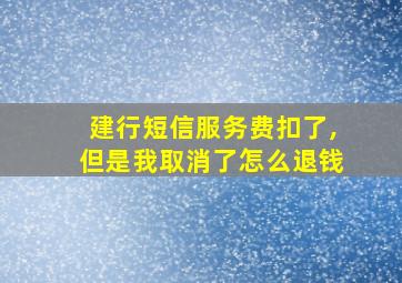 建行短信服务费扣了,但是我取消了怎么退钱