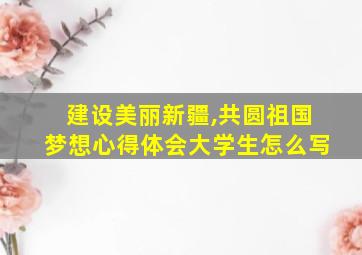 建设美丽新疆,共圆祖国梦想心得体会大学生怎么写