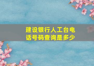 建设银行人工台电话号码查询是多少