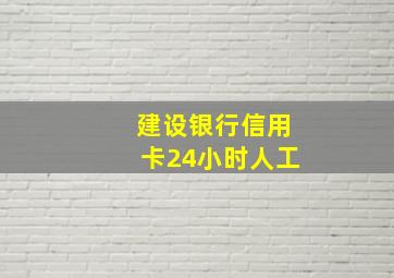 建设银行信用卡24小时人工