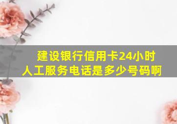 建设银行信用卡24小时人工服务电话是多少号码啊