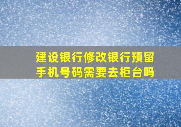 建设银行修改银行预留手机号码需要去柜台吗