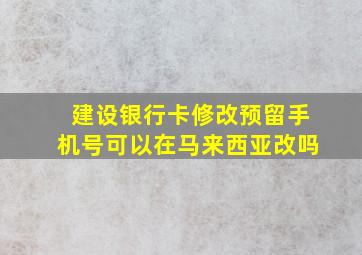 建设银行卡修改预留手机号可以在马来西亚改吗