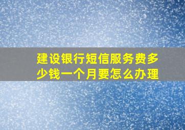 建设银行短信服务费多少钱一个月要怎么办理