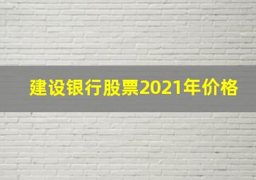 建设银行股票2021年价格