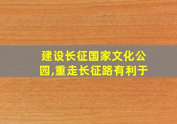 建设长征国家文化公园,重走长征路有利于