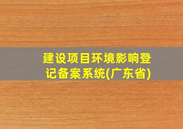 建设项目环境影响登记备案系统(广东省)