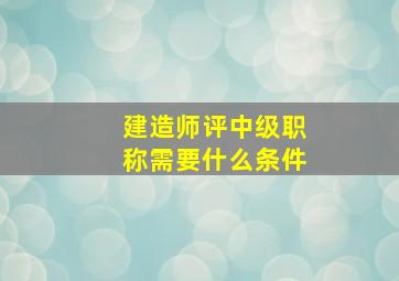 建造师评中级职称需要什么条件