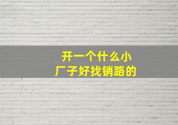 开一个什么小厂子好找销路的