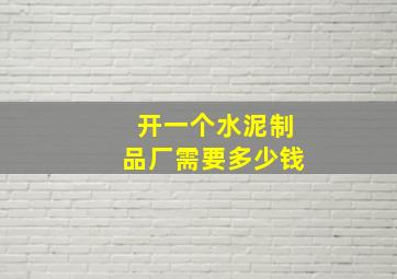 开一个水泥制品厂需要多少钱