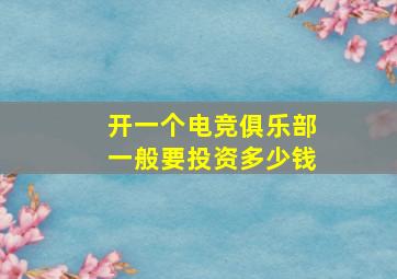 开一个电竞俱乐部一般要投资多少钱