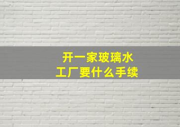 开一家玻璃水工厂要什么手续