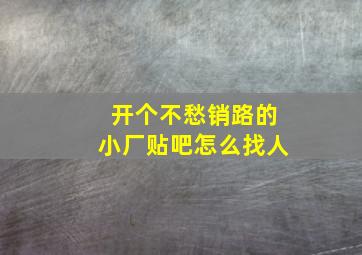 开个不愁销路的小厂贴吧怎么找人