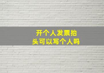 开个人发票抬头可以写个人吗