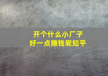 开个什么小厂子好一点赚钱呢知乎