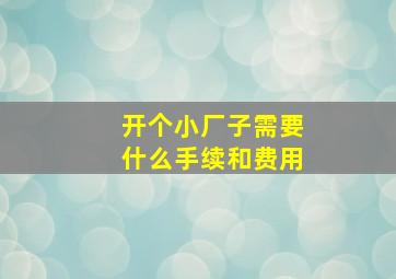 开个小厂子需要什么手续和费用