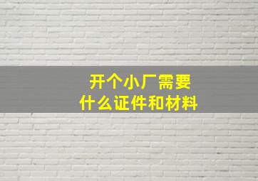 开个小厂需要什么证件和材料