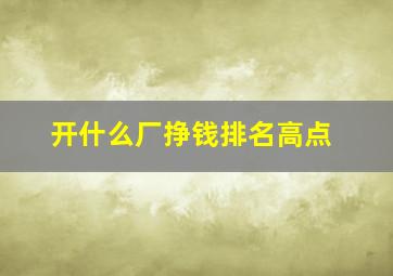 开什么厂挣钱排名高点