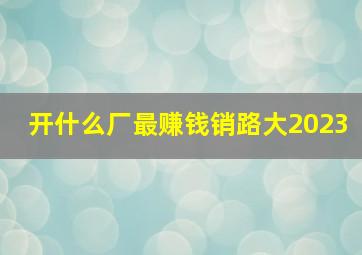 开什么厂最赚钱销路大2023