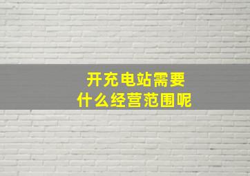 开充电站需要什么经营范围呢