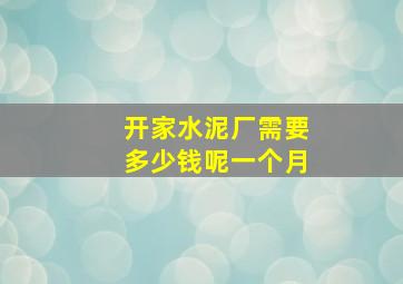 开家水泥厂需要多少钱呢一个月