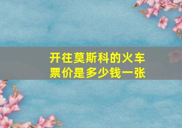 开往莫斯科的火车票价是多少钱一张