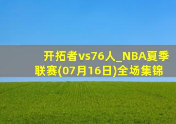 开拓者vs76人_NBA夏季联赛(07月16日)全场集锦