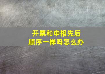 开票和申报先后顺序一样吗怎么办