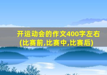 开运动会的作文400字左右(比赛前,比赛中,比赛后)