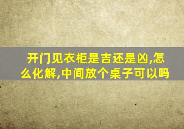 开门见衣柜是吉还是凶,怎么化解,中间放个桌子可以吗