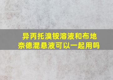 异丙托溴铵溶液和布地奈德混悬液可以一起用吗